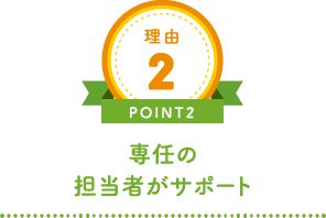 理由2 POINT2 専任の担当者がサポート