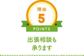 理由5 POINT5 出張相談も承ります