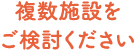 複数施設をご検討ください